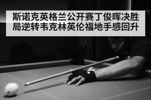 斯诺克英格兰公开赛丁俊晖决胜局逆转韦克林英伦福地手感回升