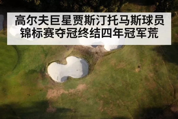 高尔夫巨星贾斯汀托马斯球员锦标赛夺冠终结四年冠军荒