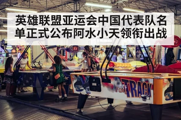 英雄联盟亚运会中国代表队名单正式公布阿水小天领衔出战