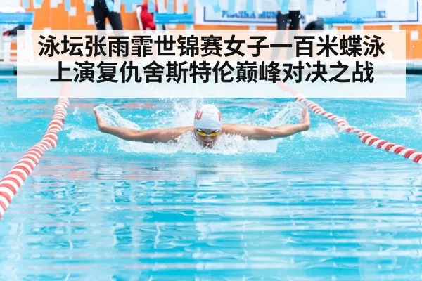 泳坛张雨霏世锦赛女子一百米蝶泳上演复仇舍斯特伦巅峰对决之战