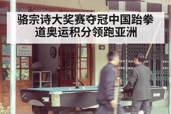 骆宗诗大奖赛夺冠中国跆拳道奥运积分领跑亚洲
