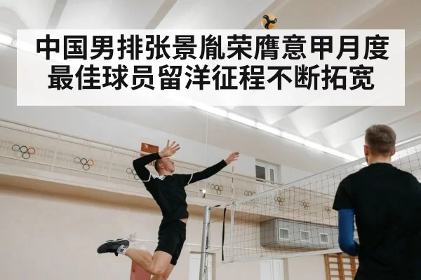 中国男排张景胤荣膺意甲月度最佳球员留洋征程不断拓宽
