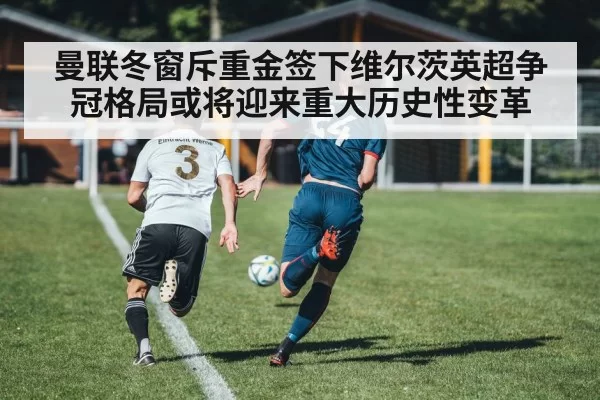 曼联冬窗斥重金签下维尔茨英超争冠格局或将迎来重大历史性变革