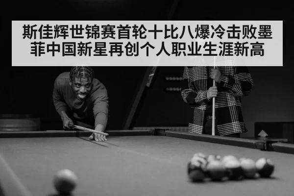 斯佳辉世锦赛首轮十比八爆冷击败墨菲中国新星再创个人职业生涯新高
