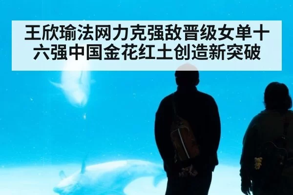 王欣瑜法网力克强敌晋级女单十六强中国金花红土创造新突破