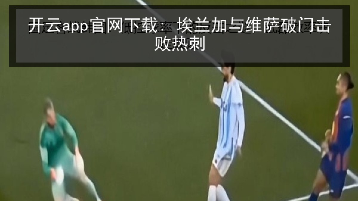 开云app官网下载: 埃兰加与维萨破门击败热刺 开云app官网下载: 埃兰加与维萨破门击败热刺