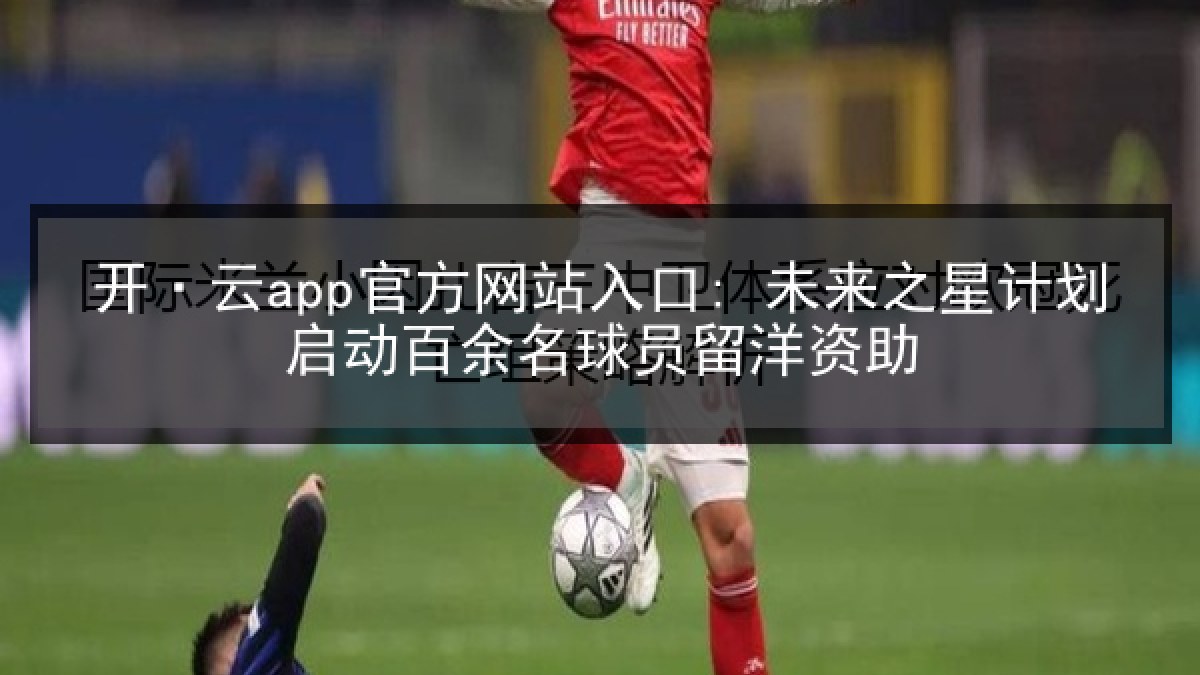 开·云app官方网站入口: 未来之星计划启动百余名球员留洋资助 开·云app官方网站入口: 未来之星计划启动百余名球员留洋资助