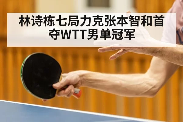 林诗栋七局力克张本智和首夺WTT男单冠军