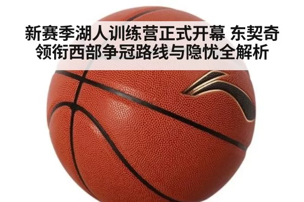 新赛季湖人训练营正式开幕 东契奇领衔西部争冠路线与隐忧全解析