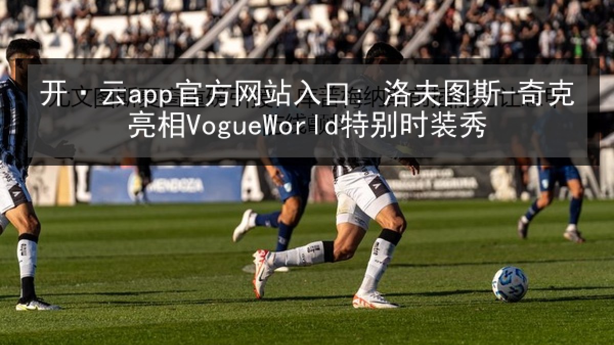 开·云app官方网站入口: 洛夫图斯-奇克亮相VogueWorld特别时装秀 开·云app官方网站入口: 洛夫图斯-奇克亮相VogueWorld特别时装秀