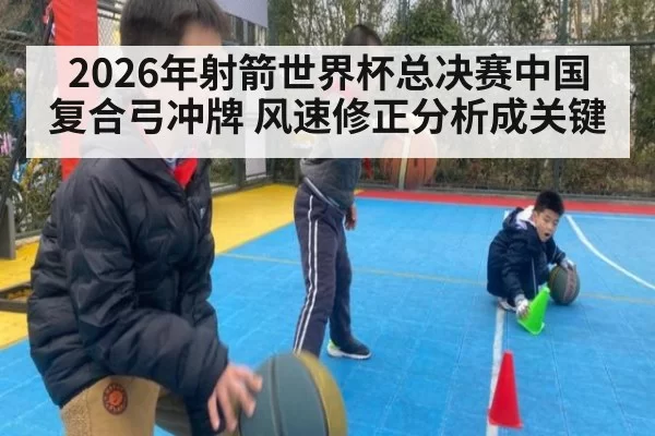 2026年射箭世界杯总决赛中国复合弓冲牌 风速修正分析成关键